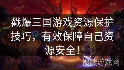 戳爆三国游戏资源保护技巧，有效保障自己资源安全！