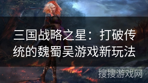 三国战略之星:打破传统的魏蜀吴游戏新玩法 三国战略之星:打破传统的魏蜀吴游戏新玩法