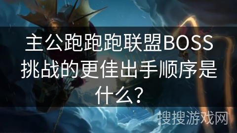 主公跑跑跑联盟BOSS挑战的更佳出手顺序是什么？