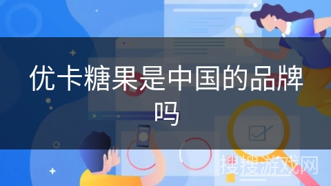 优卡糖果是中国的品牌吗 优卡糖果是中国的品牌吗