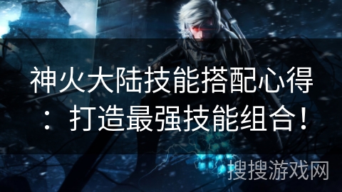 神火大陆技能搭配心得：打造最强技能组合！