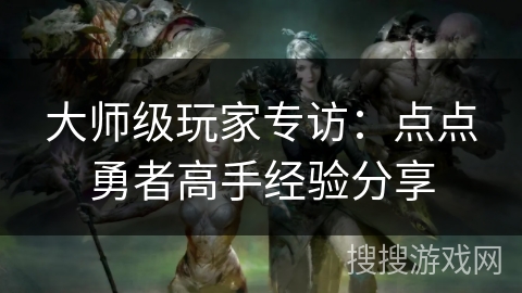 大师级玩家专访:点点勇者高手经验分享 大师级玩家专访:点点勇者高手经验分享