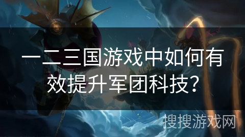 一二三国游戏中如何有效提升军团科技？