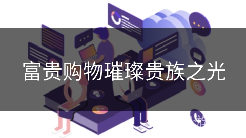 富贵购物璀璨贵族之光 富贵购物璀璨贵族之光