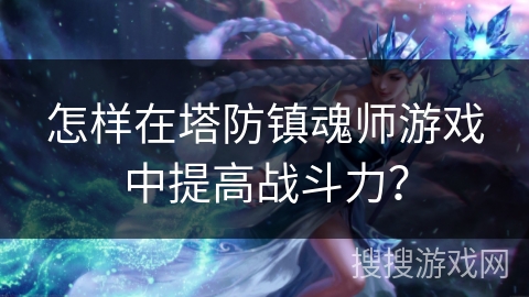 怎样在塔防镇魂师游戏中提高战斗力? 怎样在塔防镇魂师游戏中提高战斗力?