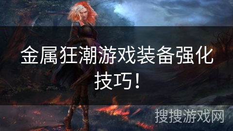金属狂潮游戏装备强化技巧! 金属狂潮游戏装备强化技巧!