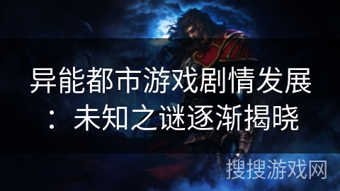 异能都市游戏剧情发展:未知之谜逐渐揭晓 异能都市游戏剧情发展:未知之谜逐渐揭晓