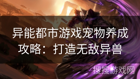 异能都市游戏宠物养成攻略:打造无敌异兽 异能都市游戏宠物养成攻略:打造无敌异兽