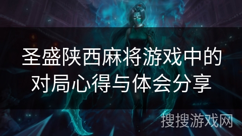 圣盛陕西麻将游戏中的对局心得与体会分享 圣盛陕西麻将游戏中的对局心得与体会分享