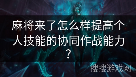麻将来了怎么样提高个人技能的协同作战能力? 麻将来了怎么样提高个人技能的协同作战能力?