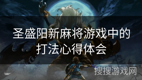 圣盛阳新麻将游戏中的打法心得体会 圣盛阳新麻将游戏中的打法心得体会