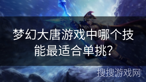 梦幻大唐游戏中哪个技能最适合单挑？