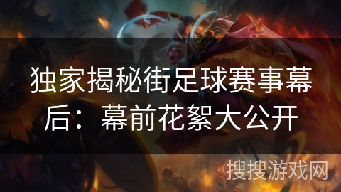 独家揭秘街足球赛事幕后:幕前花絮大公开 独家揭秘街足球赛事幕后:幕前花絮大公开