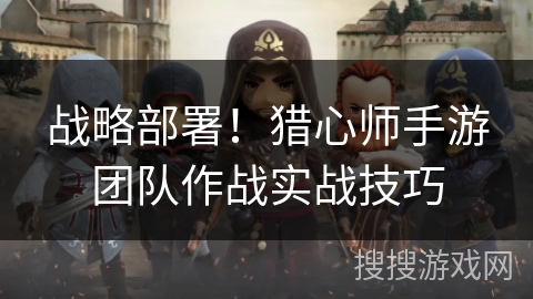 战略部署!猎心师手游团队作战实战技巧 战略部署!猎心师手游团队作战实战技巧