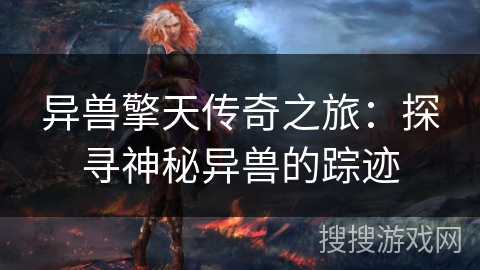 异兽擎天传奇之旅:探寻神秘异兽的踪迹 异兽擎天传奇之旅:探寻神秘异兽的踪迹