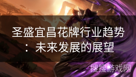 圣盛宜昌花牌行业趋势:未来发展的展望 圣盛宜昌花牌行业趋势:未来发展的展望