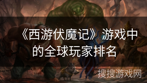 《西游伏魔记》游戏中的全球玩家排名 《西游伏魔记》游戏中的全球玩家排名