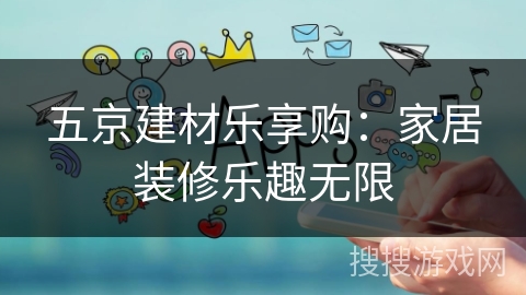 五京建材乐享购:家居装修乐趣无限 五京建材乐享购:家居装修乐趣无限