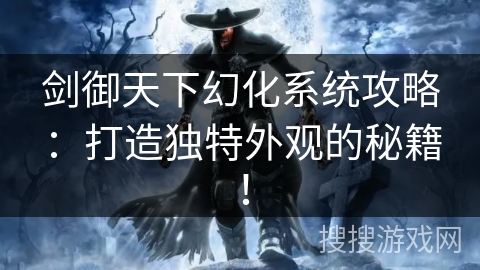 剑御天下幻化系统攻略：打造独特外观的秘籍！