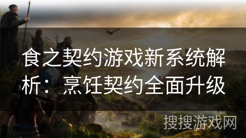食之契约游戏新系统解析:烹饪契约全面升级 食之契约游戏新系统解析:烹饪契约全面升级