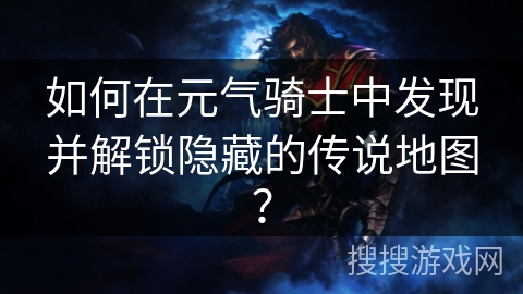 如何在元气骑士中发现并解锁隐藏的传说地图？
