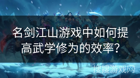 名剑江山游戏中如何提高武学修为的效率？