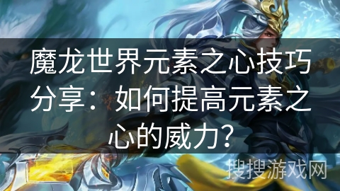 魔龙世界元素之心技巧分享：如何提高元素之心的威力？