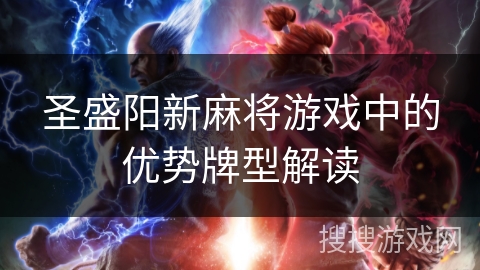 圣盛阳新麻将游戏中的优势牌型解读 圣盛阳新麻将游戏中的优势牌型解读
