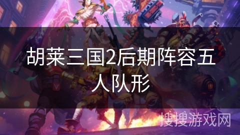 胡莱三国2后期阵容五人队形 胡莱三国2后期阵容五人队形