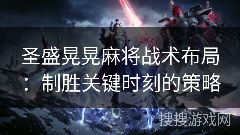 圣盛晃晃麻将战术布局:制胜关键时刻的策略 圣盛晃晃麻将战术布局:制胜关键时刻的策略