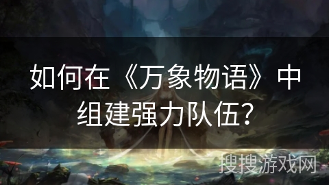 如何在《万象物语》中组建强力队伍? 如何在《万象物语》中组建强力队伍?