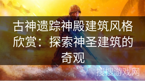 古神遗踪神殿建筑风格欣赏:探索神圣建筑的奇观 古神遗踪神殿建筑风格欣赏:探索神圣建筑的奇观
