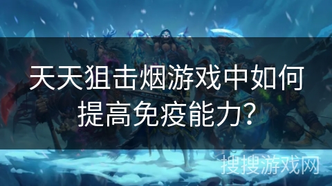 天天狙击烟游戏中如何提高免疫能力? 天天狙击烟游戏中如何提高免疫能力?