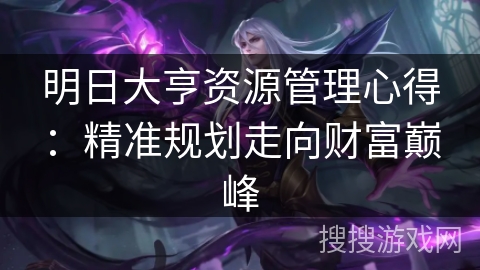明日大亨资源管理心得:精准规划走向财富巅峰 明日大亨资源管理心得:精准规划走向财富巅峰