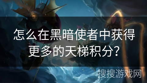 怎么在黑暗使者中获得更多的天梯积分? 怎么在黑暗使者中获得更多的天梯积分?