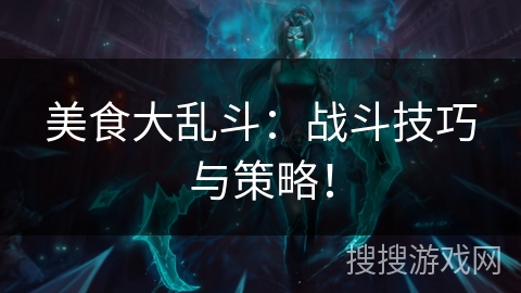 美食大乱斗：战斗技巧与策略！