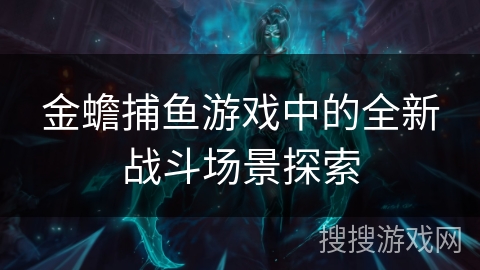 金蟾捕鱼游戏中的全新战斗场景探索 金蟾捕鱼游戏中的全新战斗场景探索