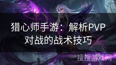猎心师手游:解析PVP对战的战术技巧 猎心师手游:解析PVP对战的战术技巧