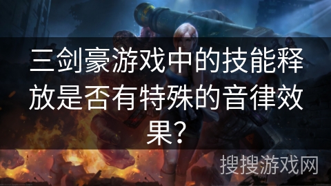 三剑豪游戏中的技能释放是否有特殊的音律效果? 三剑豪游戏中的技能释放是否有特殊的音律效果?