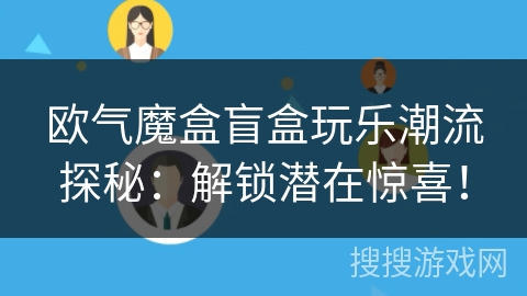 欧气魔盒盲盒玩乐潮流探秘:解锁潜在惊喜! 欧气魔盒盲盒玩乐潮流探秘:解锁潜在惊喜!