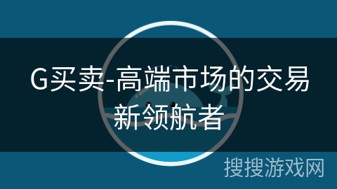 G买卖-高端市场的交易新领航者 G买卖-高端市场的交易新领航者