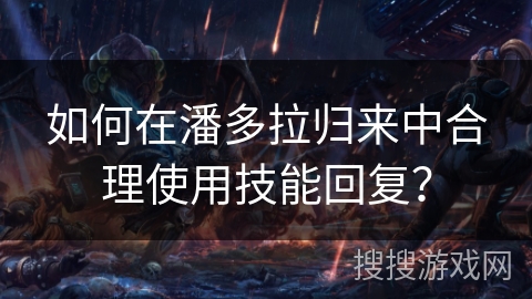 如何在潘多拉归来中合理使用技能回复? 如何在潘多拉归来中合理使用技能回复?