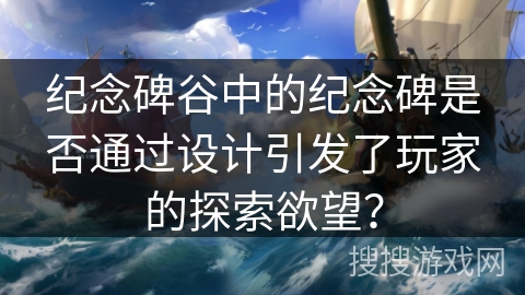 纪念碑谷中的纪念碑是否通过设计引发了玩家的探索欲望? 纪念碑谷中的纪念碑是否通过设计引发了玩家的探索欲望?