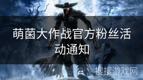 萌菌大作战官方粉丝活动通知 萌菌大作战官方粉丝活动通知
