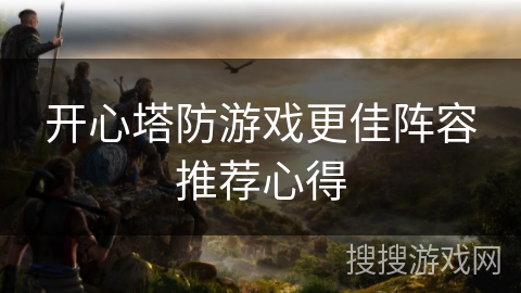开心塔防游戏更佳阵容推荐心得 开心塔防游戏更佳阵容推荐心得