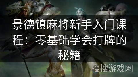 景德镇麻将新手入门课程:零基础学会打牌的秘籍 景德镇麻将新手入门课程:零基础学会打牌的秘籍