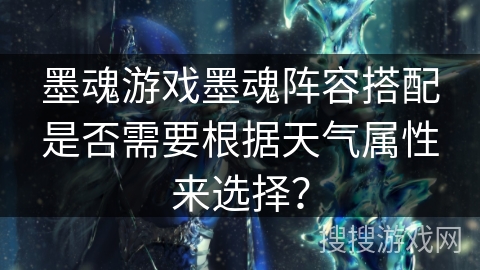 墨魂游戏墨魂阵容搭配是否需要根据天气属性来选择? 墨魂游戏墨魂阵容搭配是否需要根据天气属性来选择?