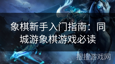 象棋新手入门指南:同城游象棋游戏必读 象棋新手入门指南:同城游象棋游戏必读