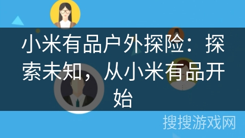 小米有品户外探险:探索未知,从小米有品开始 小米有品户外探险:探索未知,从小米有品开始