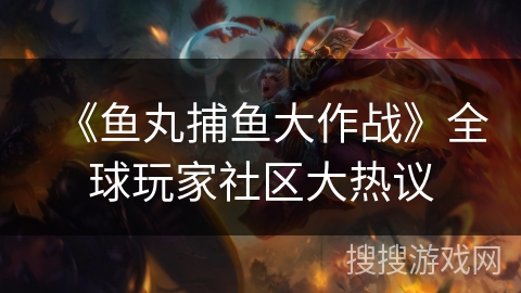 《鱼丸捕鱼大作战》全球玩家社区大热议 《鱼丸捕鱼大作战》全球玩家社区大热议